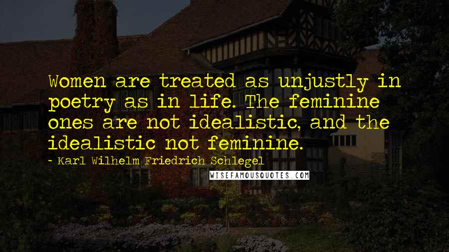 Karl Wilhelm Friedrich Schlegel Quotes: Women are treated as unjustly in poetry as in life. The feminine ones are not idealistic, and the idealistic not feminine.