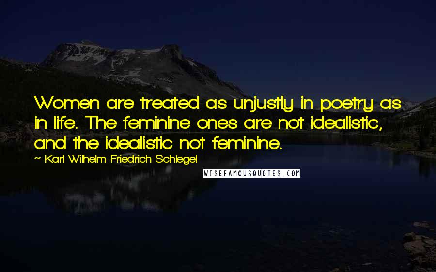 Karl Wilhelm Friedrich Schlegel Quotes: Women are treated as unjustly in poetry as in life. The feminine ones are not idealistic, and the idealistic not feminine.