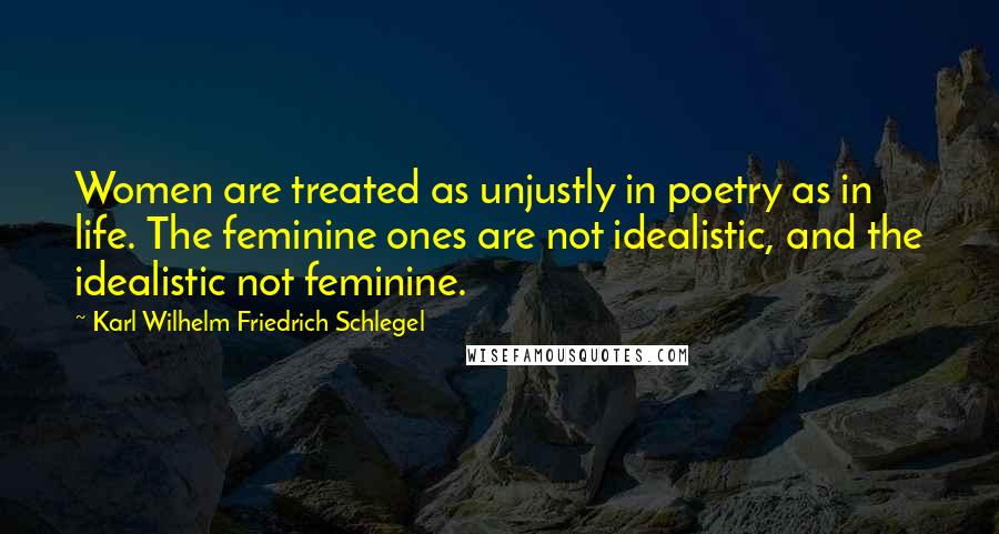 Karl Wilhelm Friedrich Schlegel Quotes: Women are treated as unjustly in poetry as in life. The feminine ones are not idealistic, and the idealistic not feminine.