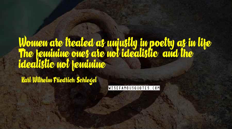 Karl Wilhelm Friedrich Schlegel Quotes: Women are treated as unjustly in poetry as in life. The feminine ones are not idealistic, and the idealistic not feminine.