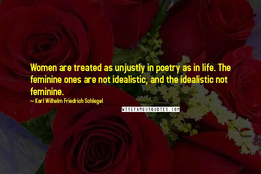 Karl Wilhelm Friedrich Schlegel Quotes: Women are treated as unjustly in poetry as in life. The feminine ones are not idealistic, and the idealistic not feminine.