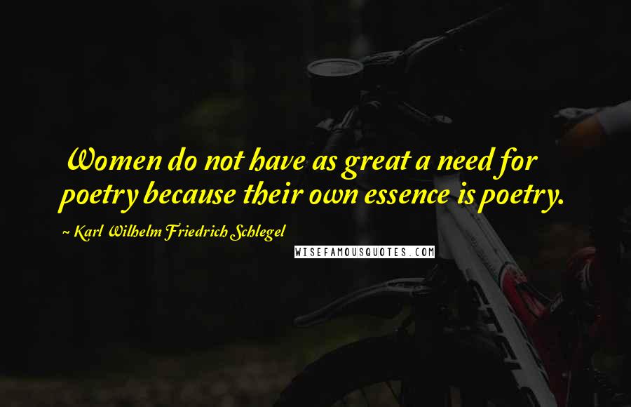 Karl Wilhelm Friedrich Schlegel Quotes: Women do not have as great a need for poetry because their own essence is poetry.