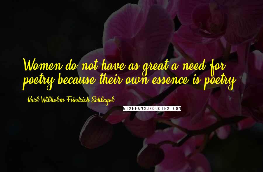 Karl Wilhelm Friedrich Schlegel Quotes: Women do not have as great a need for poetry because their own essence is poetry.