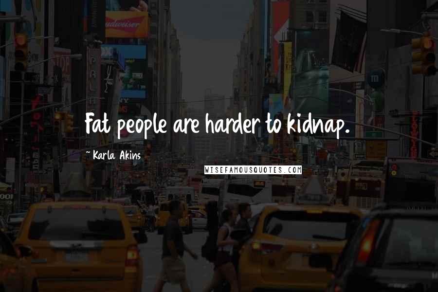 Karla Akins Quotes: Fat people are harder to kidnap.