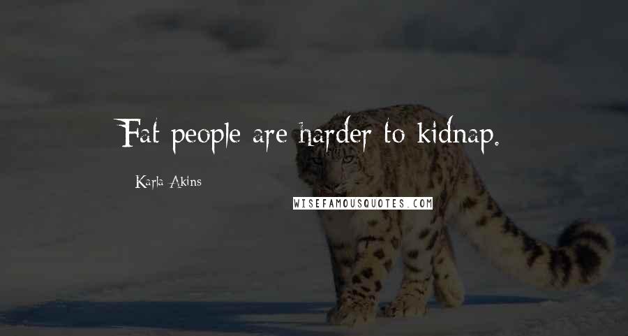 Karla Akins Quotes: Fat people are harder to kidnap.