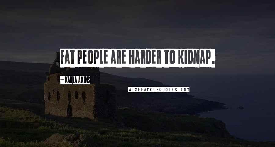 Karla Akins Quotes: Fat people are harder to kidnap.