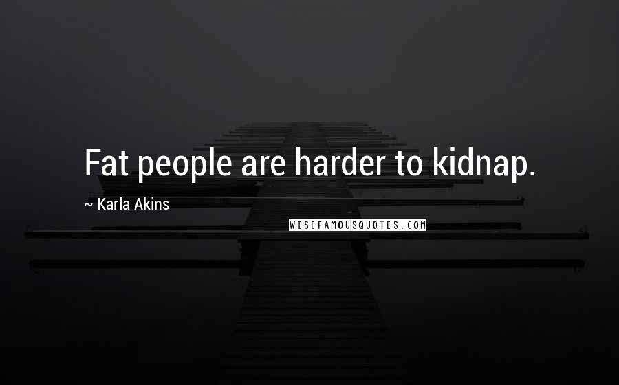 Karla Akins Quotes: Fat people are harder to kidnap.