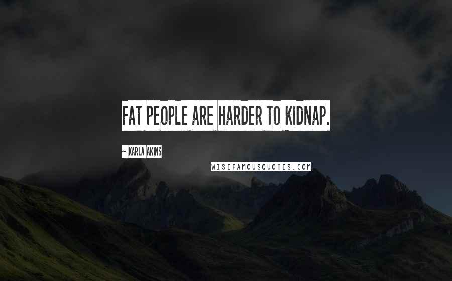 Karla Akins Quotes: Fat people are harder to kidnap.