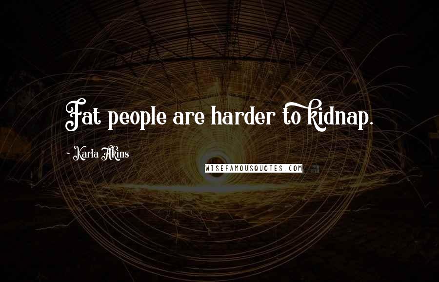 Karla Akins Quotes: Fat people are harder to kidnap.