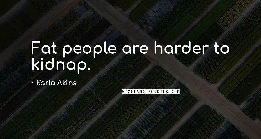 Karla Akins Quotes: Fat people are harder to kidnap.