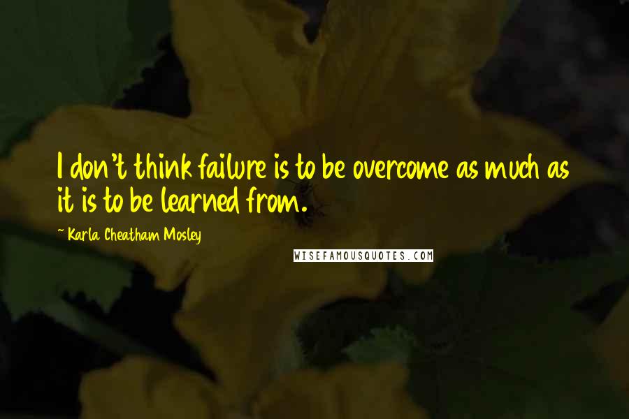 Karla Cheatham Mosley Quotes: I don't think failure is to be overcome as much as it is to be learned from.