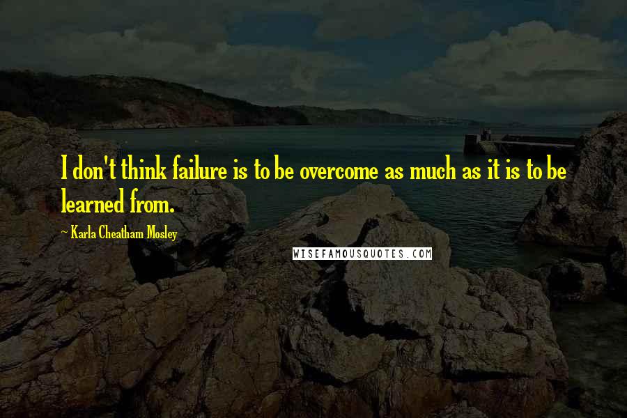 Karla Cheatham Mosley Quotes: I don't think failure is to be overcome as much as it is to be learned from.