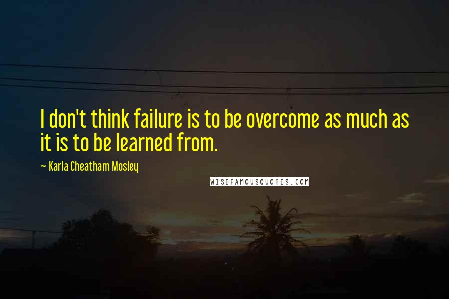 Karla Cheatham Mosley Quotes: I don't think failure is to be overcome as much as it is to be learned from.