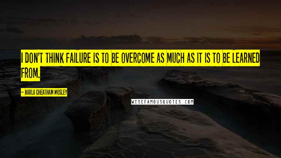 Karla Cheatham Mosley Quotes: I don't think failure is to be overcome as much as it is to be learned from.