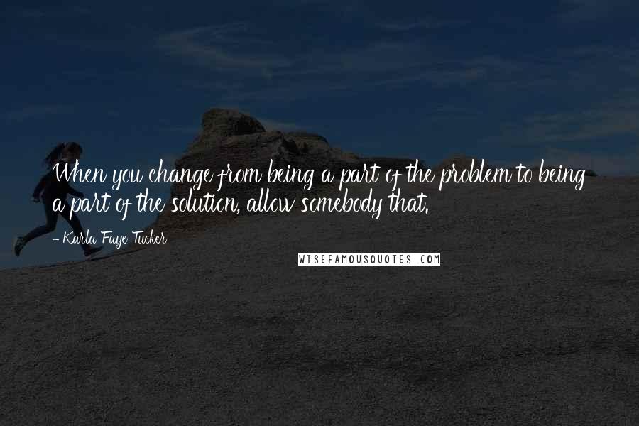 Karla Faye Tucker Quotes: When you change from being a part of the problem to being a part of the solution, allow somebody that.