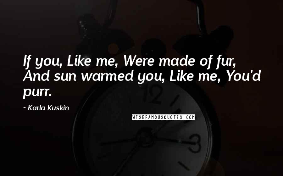 Karla Kuskin Quotes: If you, Like me, Were made of fur, And sun warmed you, Like me, You'd purr.