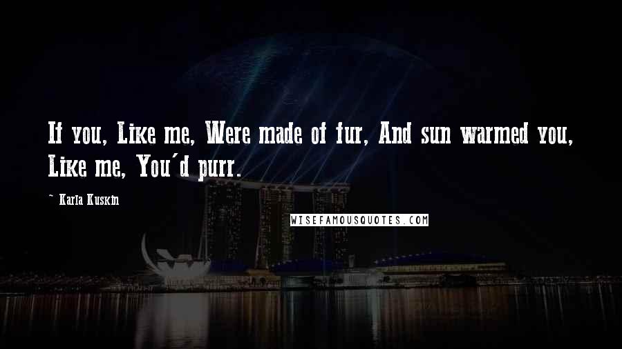 Karla Kuskin Quotes: If you, Like me, Were made of fur, And sun warmed you, Like me, You'd purr.