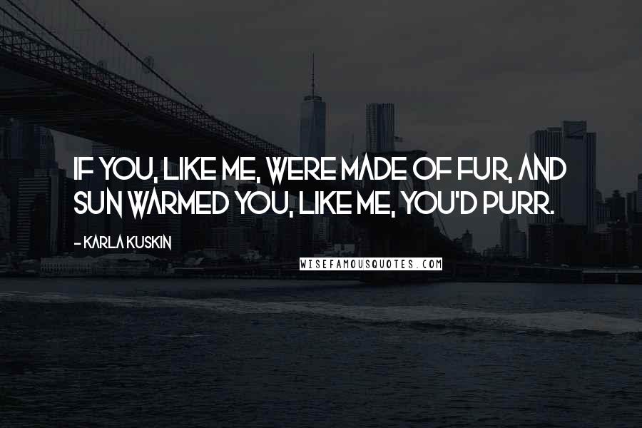 Karla Kuskin Quotes: If you, Like me, Were made of fur, And sun warmed you, Like me, You'd purr.