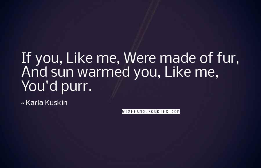 Karla Kuskin Quotes: If you, Like me, Were made of fur, And sun warmed you, Like me, You'd purr.