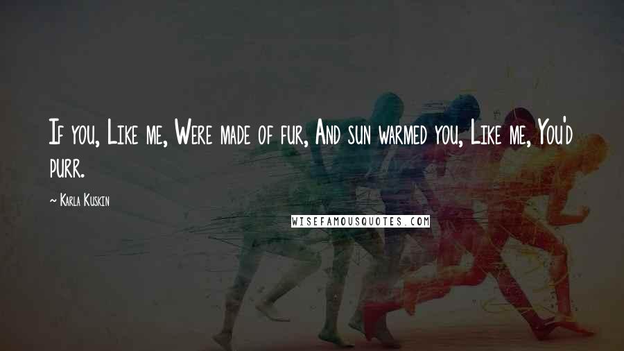 Karla Kuskin Quotes: If you, Like me, Were made of fur, And sun warmed you, Like me, You'd purr.