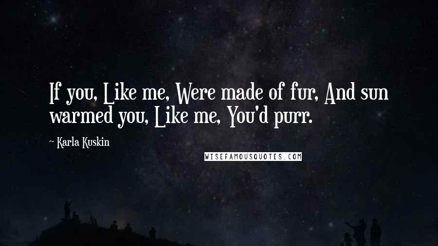 Karla Kuskin Quotes: If you, Like me, Were made of fur, And sun warmed you, Like me, You'd purr.