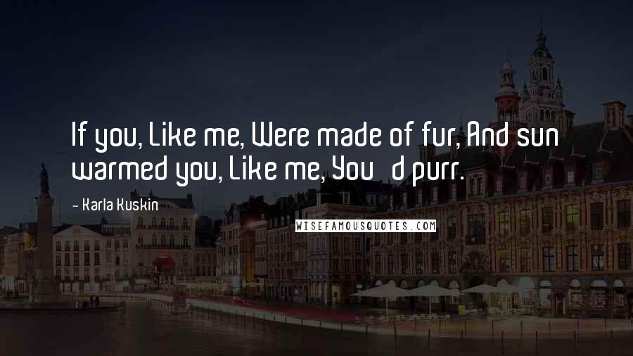 Karla Kuskin Quotes: If you, Like me, Were made of fur, And sun warmed you, Like me, You'd purr.