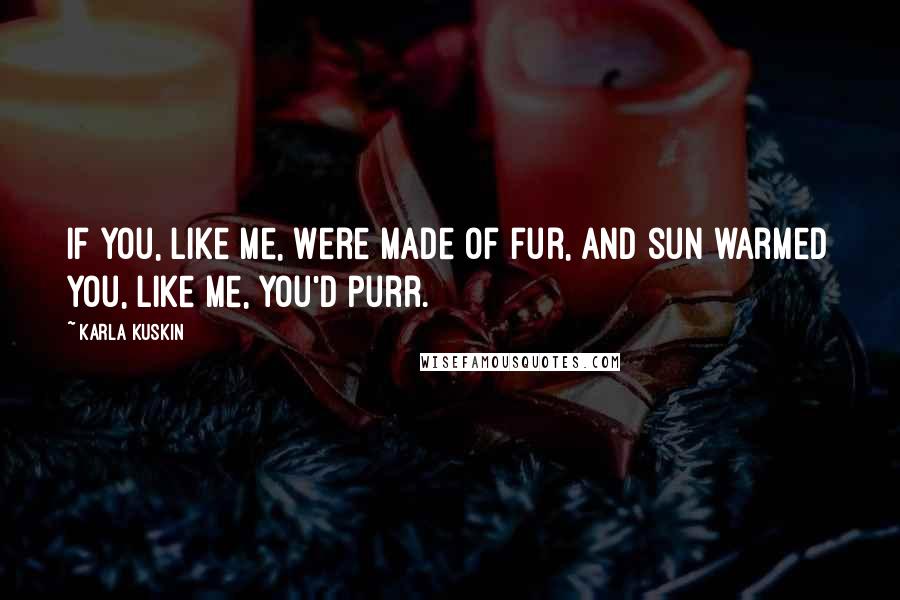 Karla Kuskin Quotes: If you, Like me, Were made of fur, And sun warmed you, Like me, You'd purr.