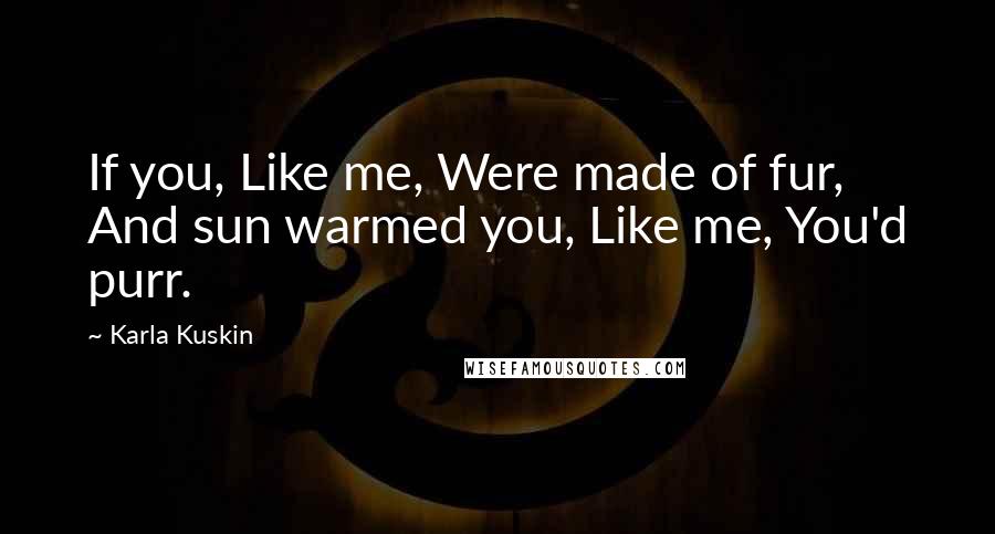 Karla Kuskin Quotes: If you, Like me, Were made of fur, And sun warmed you, Like me, You'd purr.
