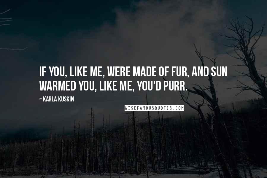 Karla Kuskin Quotes: If you, Like me, Were made of fur, And sun warmed you, Like me, You'd purr.