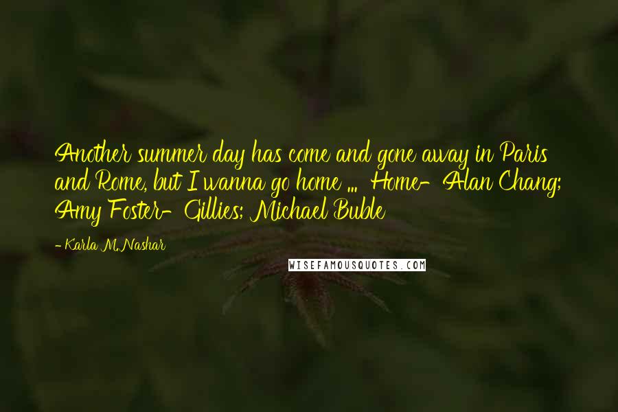 Karla M. Nashar Quotes: Another summer day has come and gone away in Paris and Rome, but I wanna go home ...  Home-Alan Chang; Amy Foster-Gillies; Michael Buble