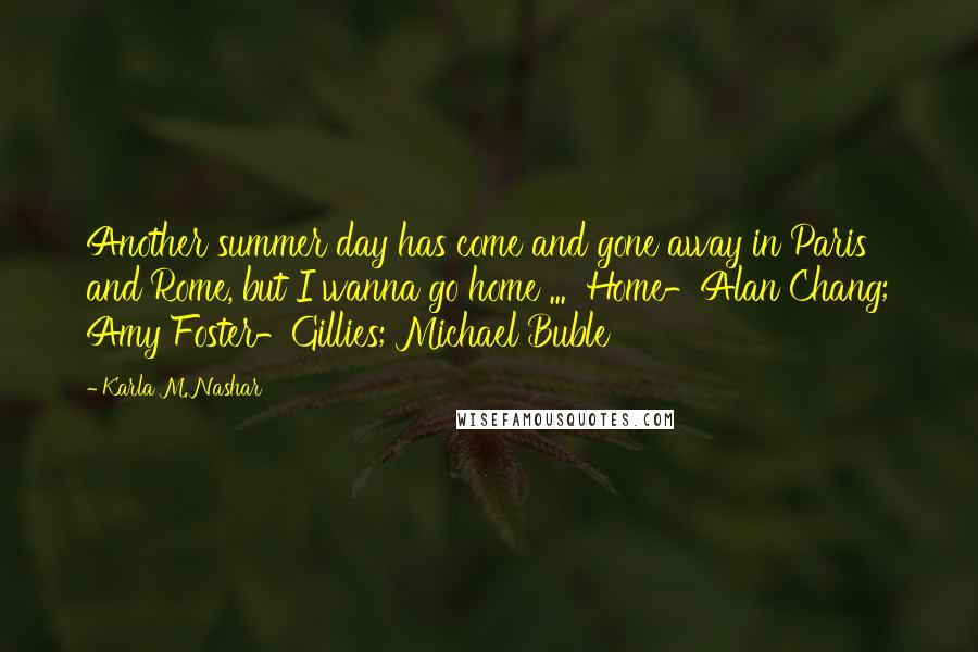 Karla M. Nashar Quotes: Another summer day has come and gone away in Paris and Rome, but I wanna go home ... Home-Alan Chang; Amy Foster-Gillies; Michael Buble