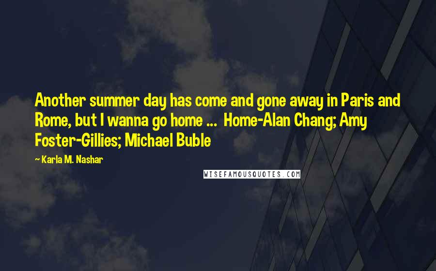 Karla M. Nashar Quotes: Another summer day has come and gone away in Paris and Rome, but I wanna go home ...  Home-Alan Chang; Amy Foster-Gillies; Michael Buble