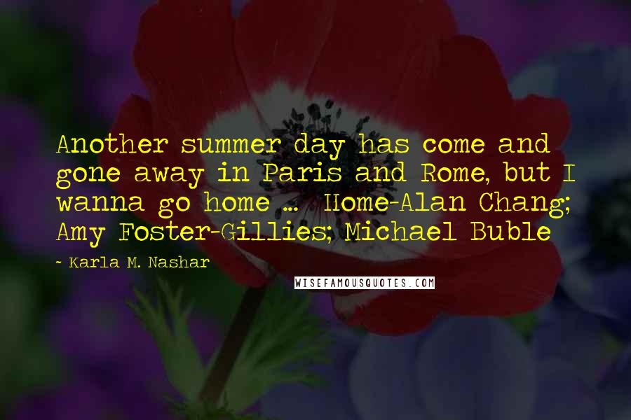 Karla M. Nashar Quotes: Another summer day has come and gone away in Paris and Rome, but I wanna go home ...  Home-Alan Chang; Amy Foster-Gillies; Michael Buble