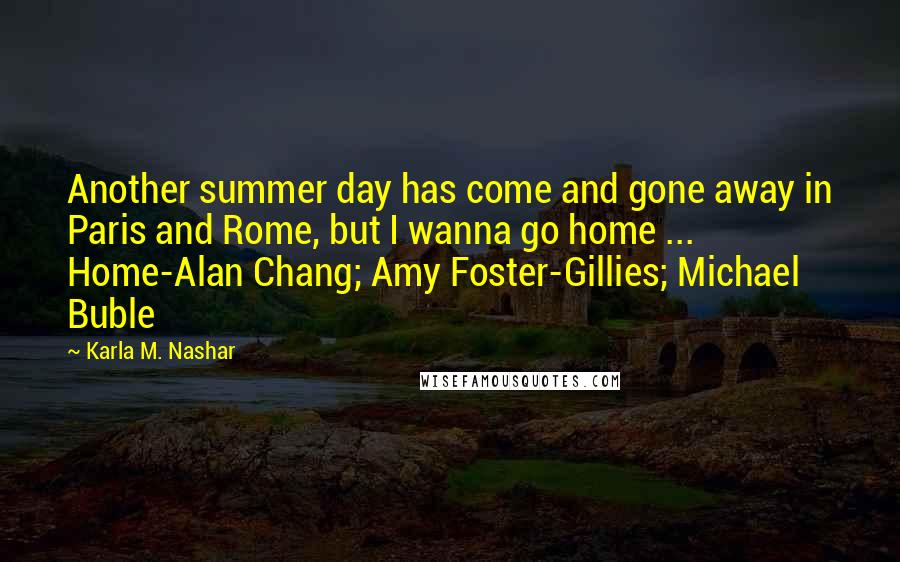 Karla M. Nashar Quotes: Another summer day has come and gone away in Paris and Rome, but I wanna go home ...  Home-Alan Chang; Amy Foster-Gillies; Michael Buble