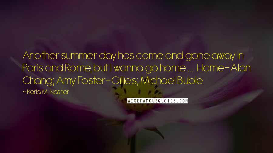 Karla M. Nashar Quotes: Another summer day has come and gone away in Paris and Rome, but I wanna go home ...  Home-Alan Chang; Amy Foster-Gillies; Michael Buble