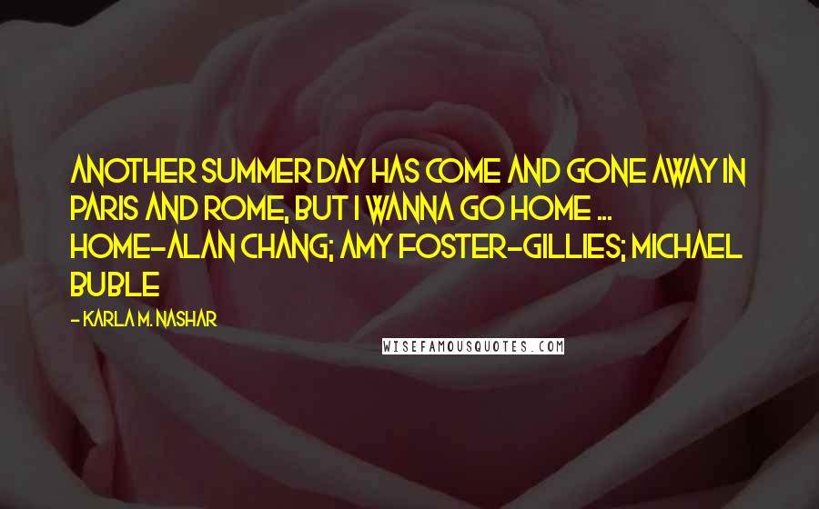 Karla M. Nashar Quotes: Another summer day has come and gone away in Paris and Rome, but I wanna go home ...  Home-Alan Chang; Amy Foster-Gillies; Michael Buble