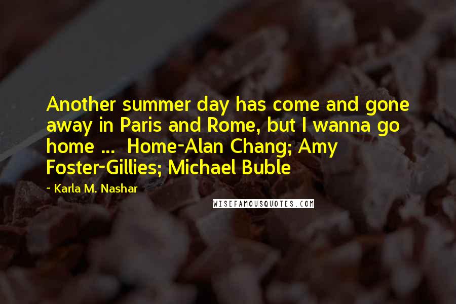 Karla M. Nashar Quotes: Another summer day has come and gone away in Paris and Rome, but I wanna go home ...  Home-Alan Chang; Amy Foster-Gillies; Michael Buble