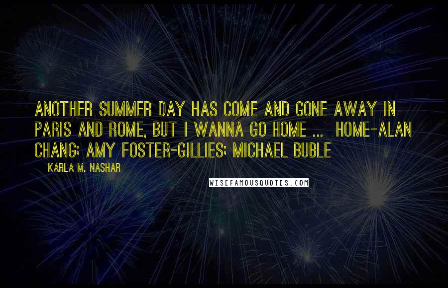 Karla M. Nashar Quotes: Another summer day has come and gone away in Paris and Rome, but I wanna go home ... Home-Alan Chang; Amy Foster-Gillies; Michael Buble