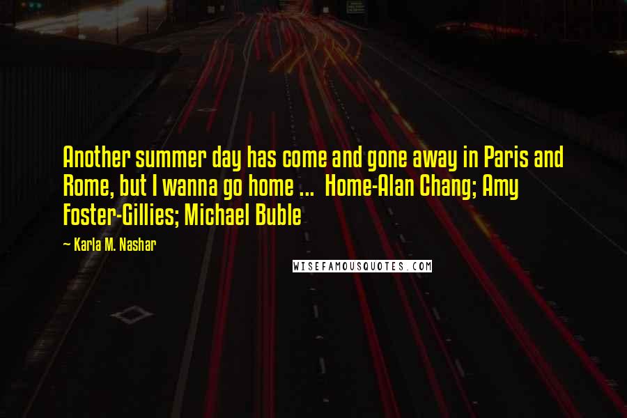 Karla M. Nashar Quotes: Another summer day has come and gone away in Paris and Rome, but I wanna go home ...  Home-Alan Chang; Amy Foster-Gillies; Michael Buble