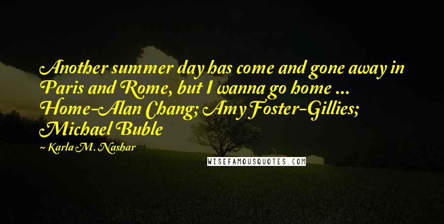 Karla M. Nashar Quotes: Another summer day has come and gone away in Paris and Rome, but I wanna go home ...  Home-Alan Chang; Amy Foster-Gillies; Michael Buble