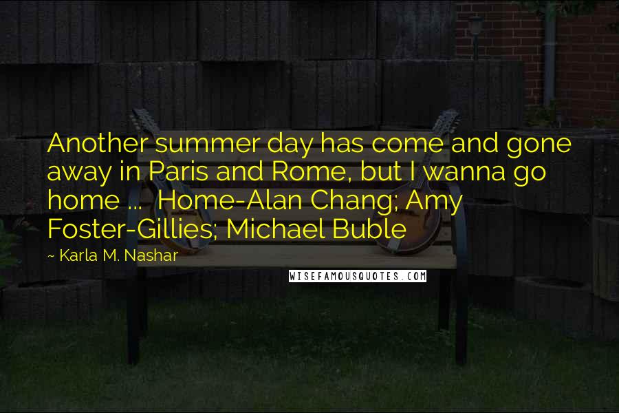 Karla M. Nashar Quotes: Another summer day has come and gone away in Paris and Rome, but I wanna go home ... Home-Alan Chang; Amy Foster-Gillies; Michael Buble