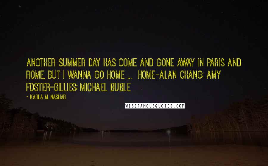 Karla M. Nashar Quotes: Another summer day has come and gone away in Paris and Rome, but I wanna go home ... Home-Alan Chang; Amy Foster-Gillies; Michael Buble
