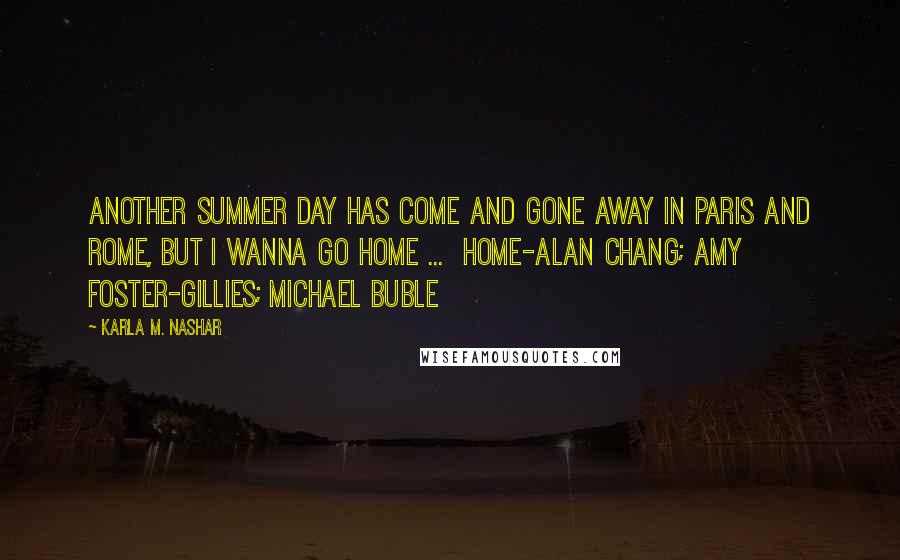 Karla M. Nashar Quotes: Another summer day has come and gone away in Paris and Rome, but I wanna go home ...  Home-Alan Chang; Amy Foster-Gillies; Michael Buble