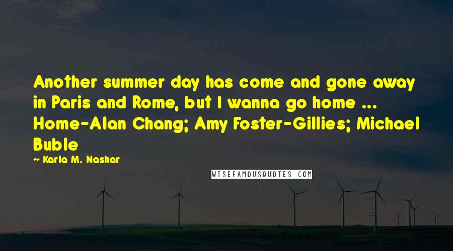 Karla M. Nashar Quotes: Another summer day has come and gone away in Paris and Rome, but I wanna go home ...  Home-Alan Chang; Amy Foster-Gillies; Michael Buble