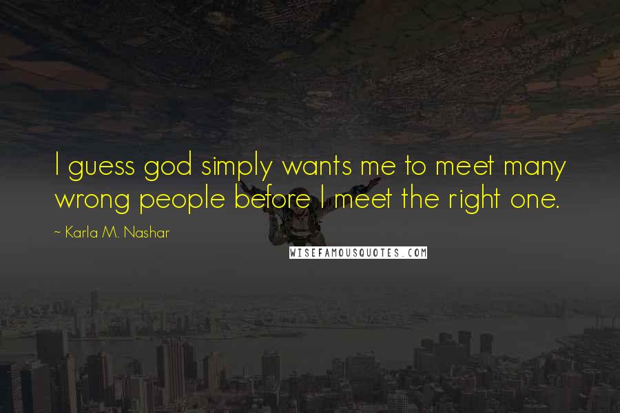 Karla M. Nashar Quotes: I guess god simply wants me to meet many wrong people before I meet the right one.