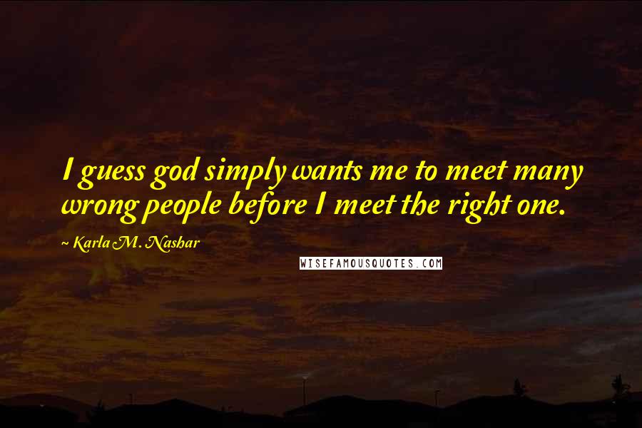 Karla M. Nashar Quotes: I guess god simply wants me to meet many wrong people before I meet the right one.
