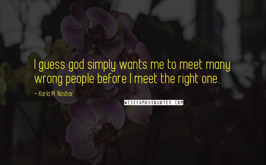 Karla M. Nashar Quotes: I guess god simply wants me to meet many wrong people before I meet the right one.