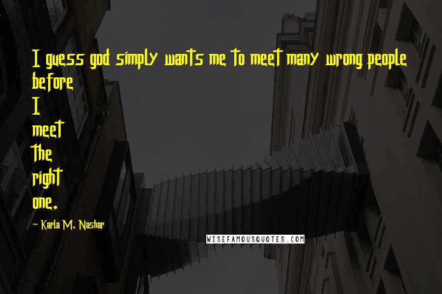 Karla M. Nashar Quotes: I guess god simply wants me to meet many wrong people before I meet the right one.