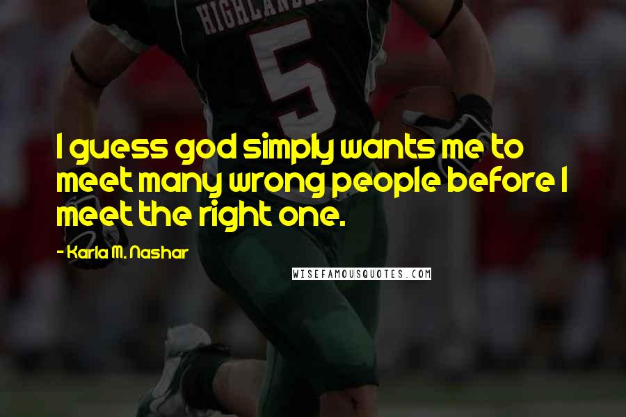 Karla M. Nashar Quotes: I guess god simply wants me to meet many wrong people before I meet the right one.