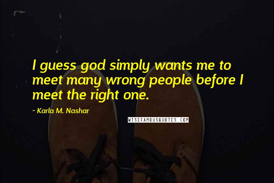 Karla M. Nashar Quotes: I guess god simply wants me to meet many wrong people before I meet the right one.